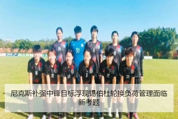 尼克斯补强中锋目标浮现锡伯杜轮换负荷管理面临新考题